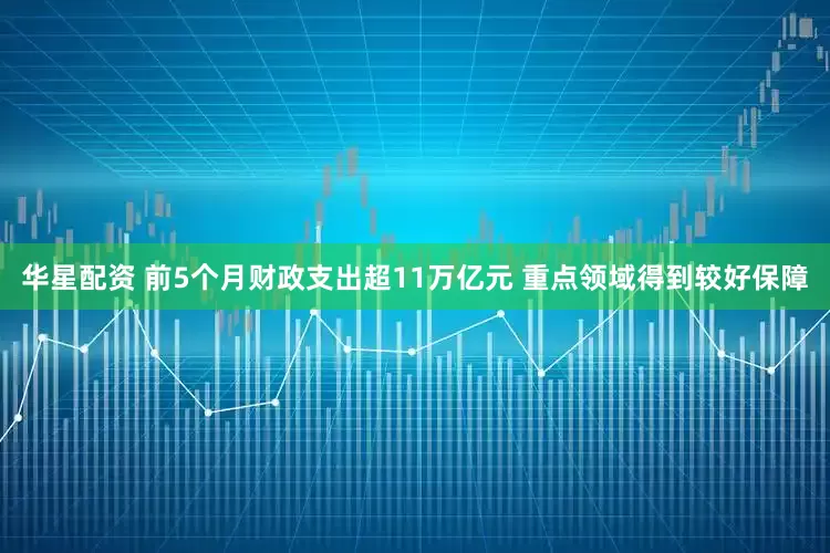华星配资 前5个月财政支出超11万亿元 重点领域得到较好保障