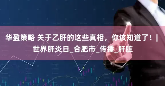 华盈策略 关于乙肝的这些真相，你该知道了！| 世界肝炎日_合肥市_传播_肝脏