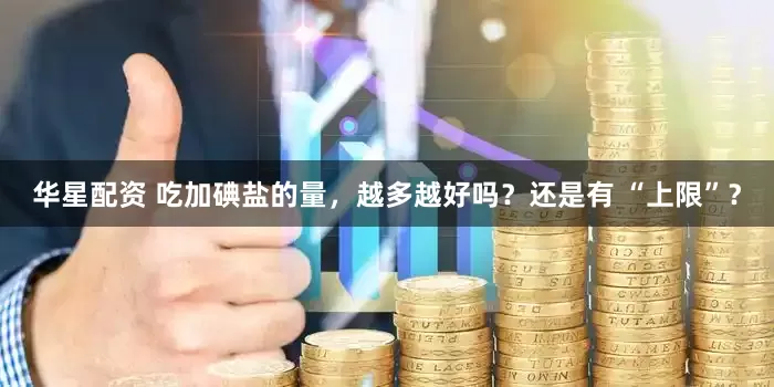 华星配资 吃加碘盐的量，越多越好吗？还是有 “上限”？