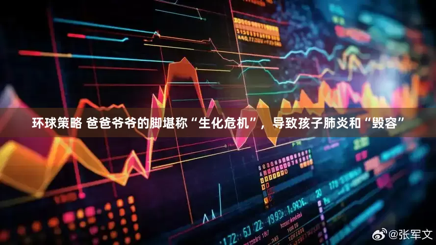 环球策略 爸爸爷爷的脚堪称“生化危机”，导致孩子肺炎和“毁容”