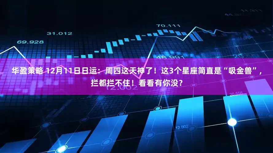 华盈策略 12月11日日运：周四这天神了！这3个星座简直是“吸金兽”，拦都拦不住！看看有你没？